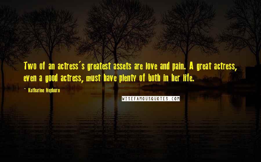 Katharine Hepburn Quotes: Two of an actress's greatest assets are love and pain. A great actress, even a good actress, must have plenty of both in her life.