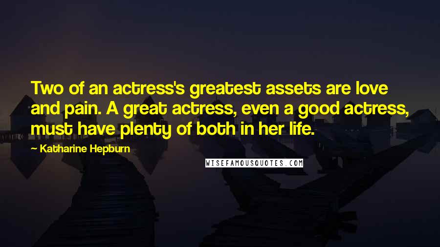 Katharine Hepburn Quotes: Two of an actress's greatest assets are love and pain. A great actress, even a good actress, must have plenty of both in her life.