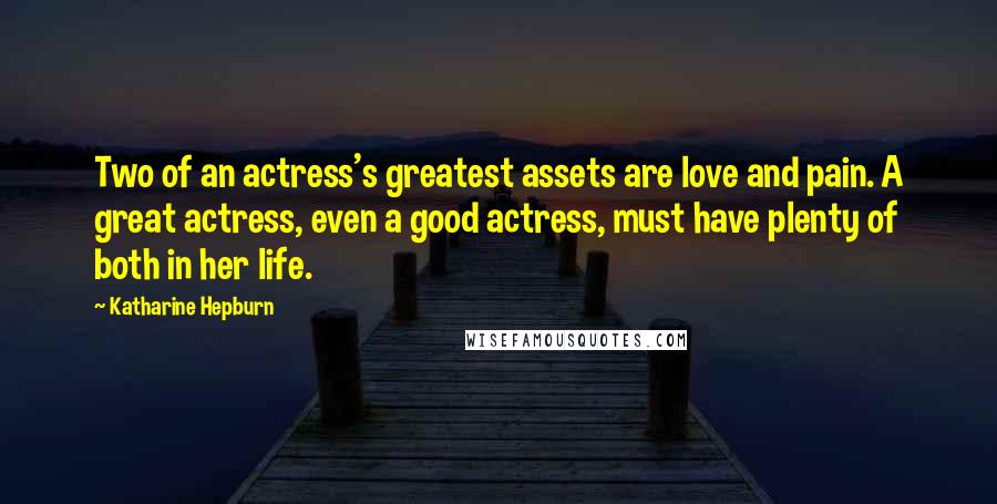 Katharine Hepburn Quotes: Two of an actress's greatest assets are love and pain. A great actress, even a good actress, must have plenty of both in her life.