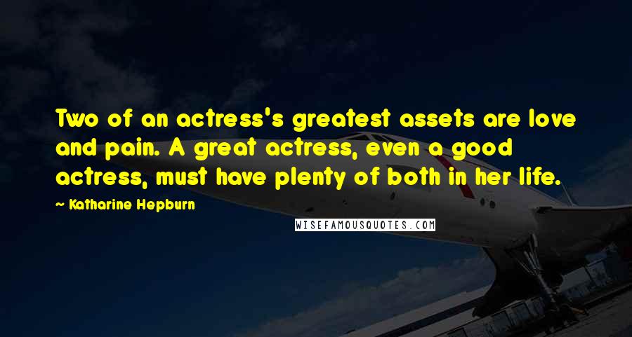 Katharine Hepburn Quotes: Two of an actress's greatest assets are love and pain. A great actress, even a good actress, must have plenty of both in her life.