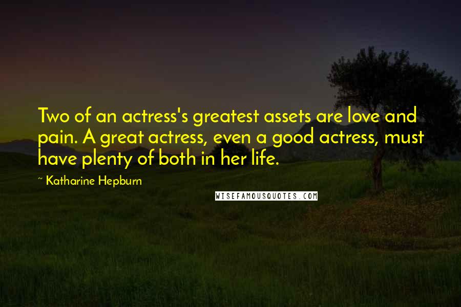 Katharine Hepburn Quotes: Two of an actress's greatest assets are love and pain. A great actress, even a good actress, must have plenty of both in her life.