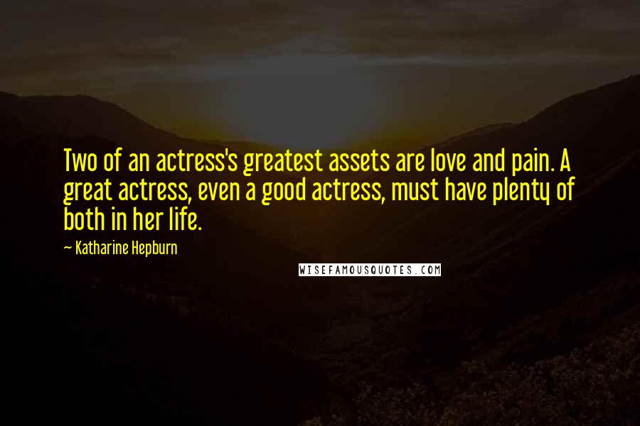 Katharine Hepburn Quotes: Two of an actress's greatest assets are love and pain. A great actress, even a good actress, must have plenty of both in her life.