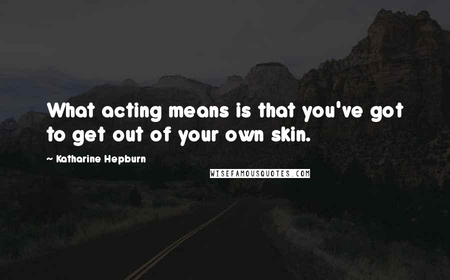 Katharine Hepburn Quotes: What acting means is that you've got to get out of your own skin.