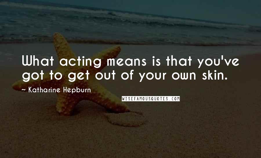Katharine Hepburn Quotes: What acting means is that you've got to get out of your own skin.