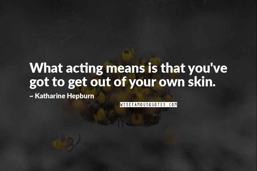 Katharine Hepburn Quotes: What acting means is that you've got to get out of your own skin.