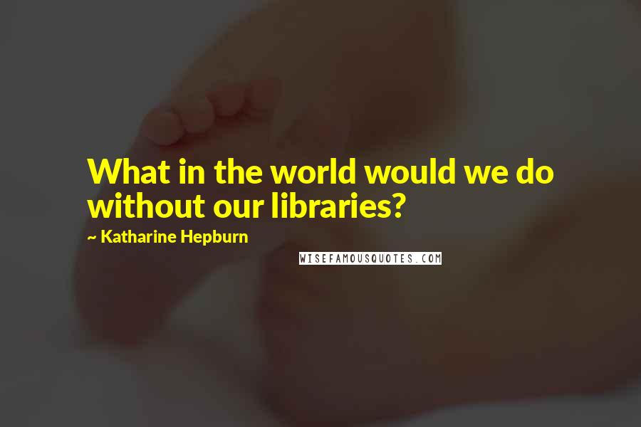 Katharine Hepburn Quotes: What in the world would we do without our libraries?