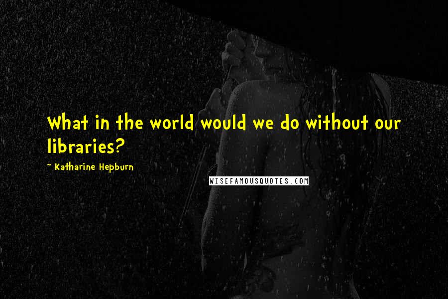 Katharine Hepburn Quotes: What in the world would we do without our libraries?