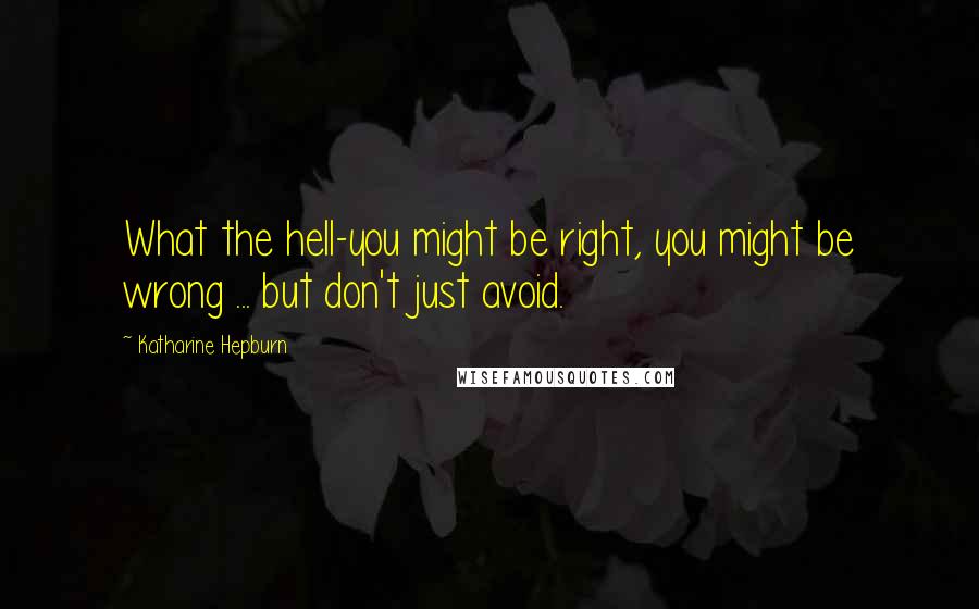 Katharine Hepburn Quotes: What the hell-you might be right, you might be wrong ... but don't just avoid.