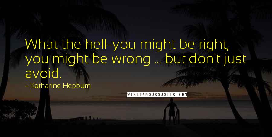 Katharine Hepburn Quotes: What the hell-you might be right, you might be wrong ... but don't just avoid.