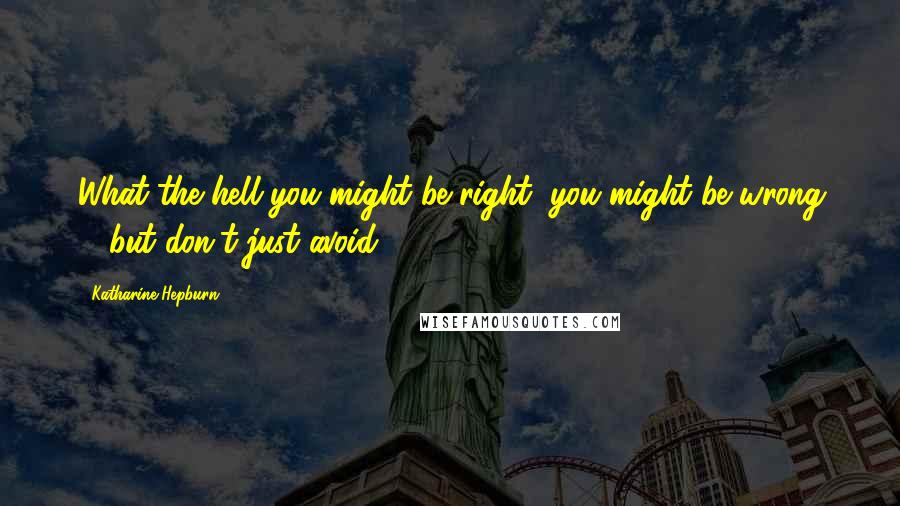 Katharine Hepburn Quotes: What the hell-you might be right, you might be wrong ... but don't just avoid.