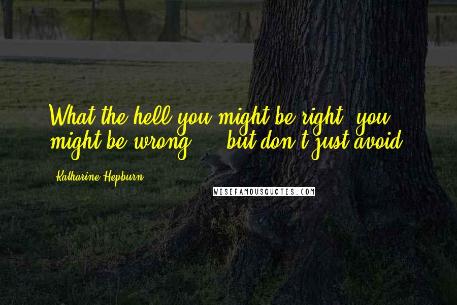 Katharine Hepburn Quotes: What the hell-you might be right, you might be wrong ... but don't just avoid.