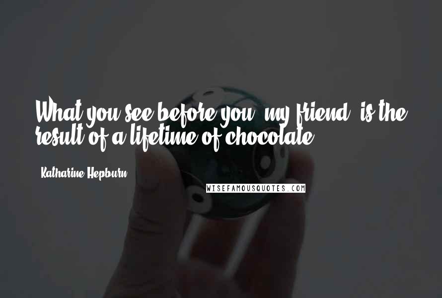 Katharine Hepburn Quotes: What you see before you, my friend, is the result of a lifetime of chocolate.