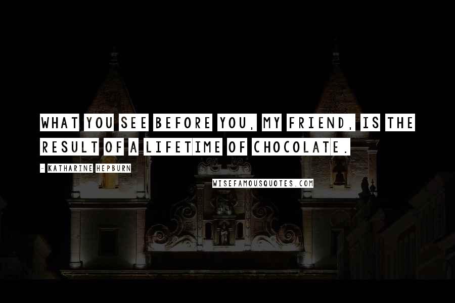 Katharine Hepburn Quotes: What you see before you, my friend, is the result of a lifetime of chocolate.