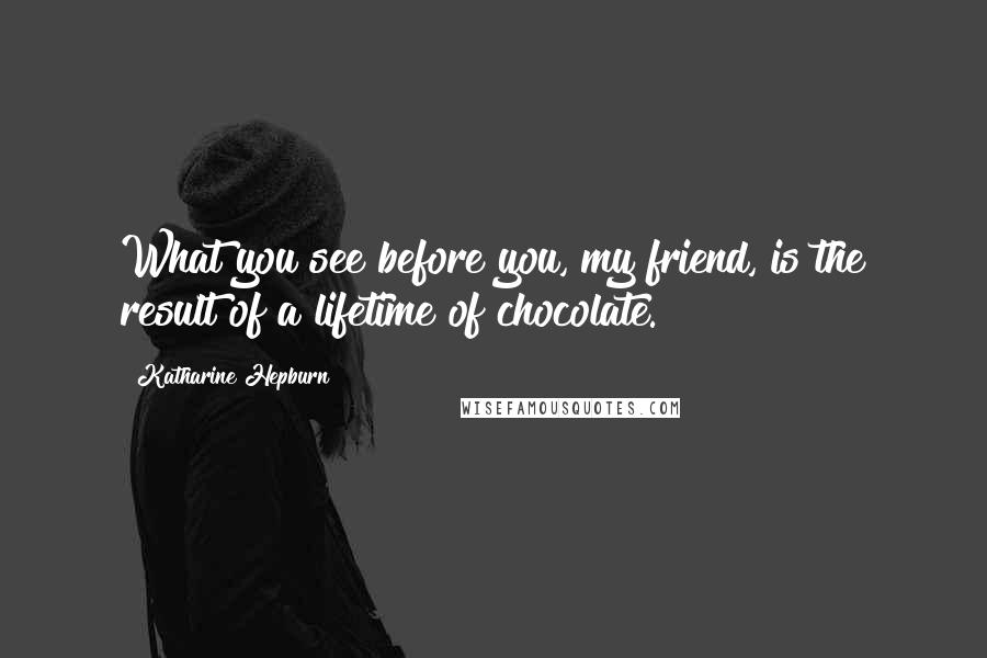 Katharine Hepburn Quotes: What you see before you, my friend, is the result of a lifetime of chocolate.