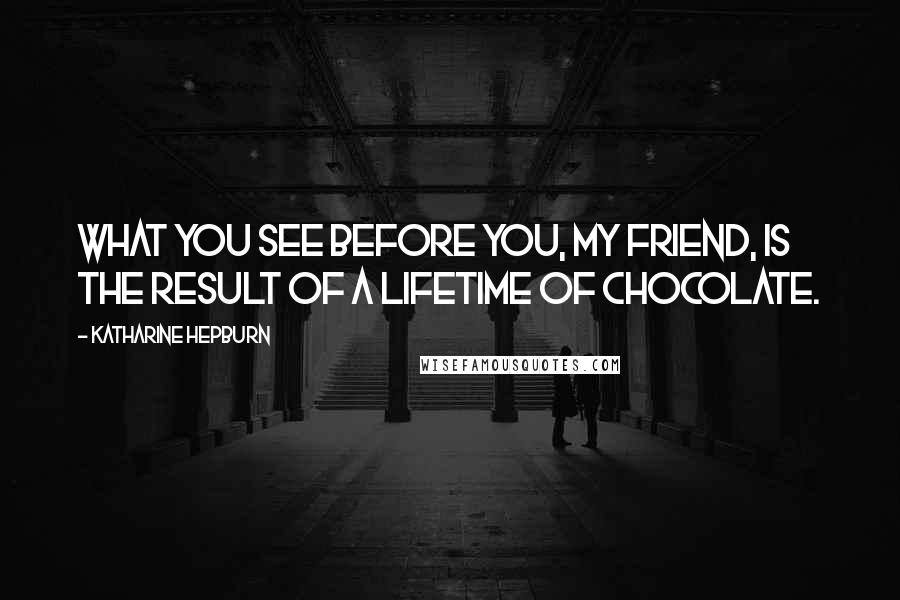 Katharine Hepburn Quotes: What you see before you, my friend, is the result of a lifetime of chocolate.