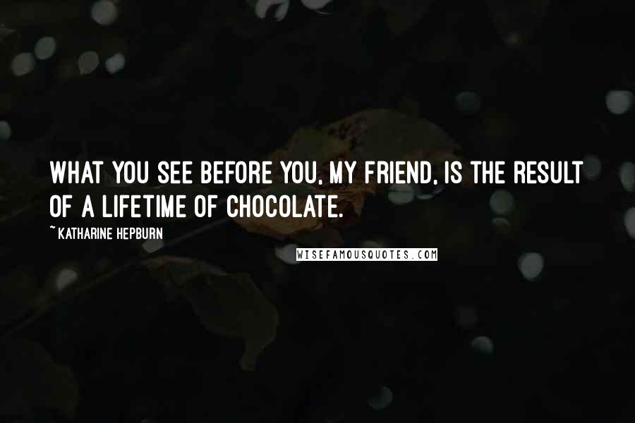 Katharine Hepburn Quotes: What you see before you, my friend, is the result of a lifetime of chocolate.