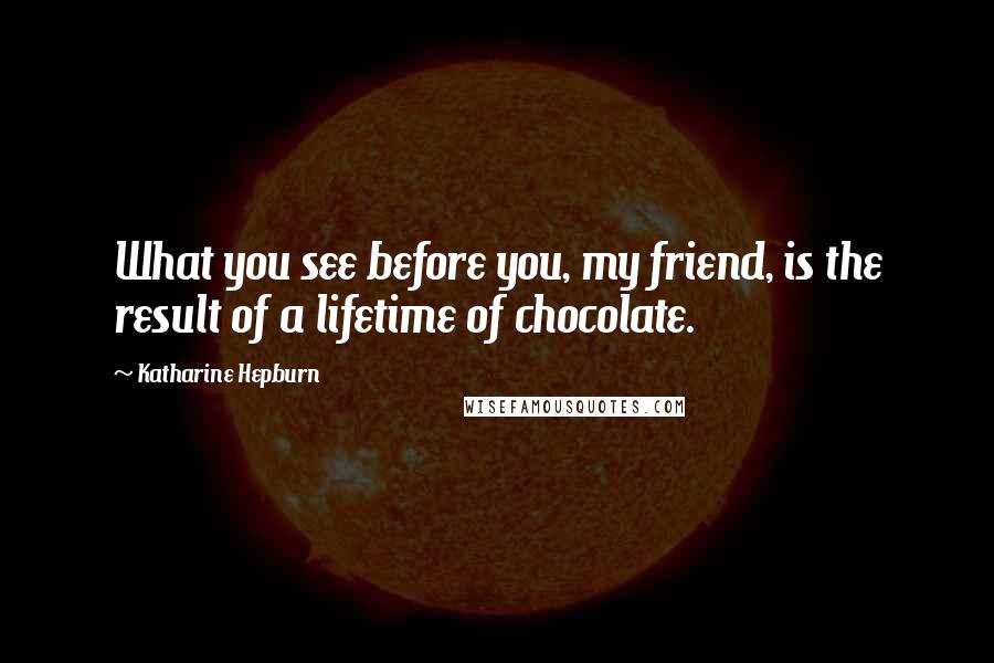 Katharine Hepburn Quotes: What you see before you, my friend, is the result of a lifetime of chocolate.