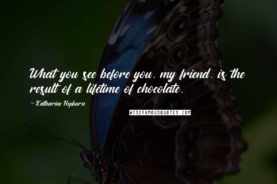 Katharine Hepburn Quotes: What you see before you, my friend, is the result of a lifetime of chocolate.