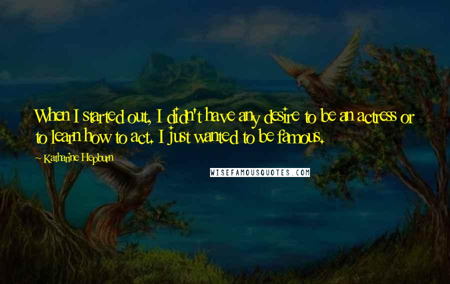 Katharine Hepburn Quotes: When I started out, I didn't have any desire to be an actress or to learn how to act. I just wanted to be famous.