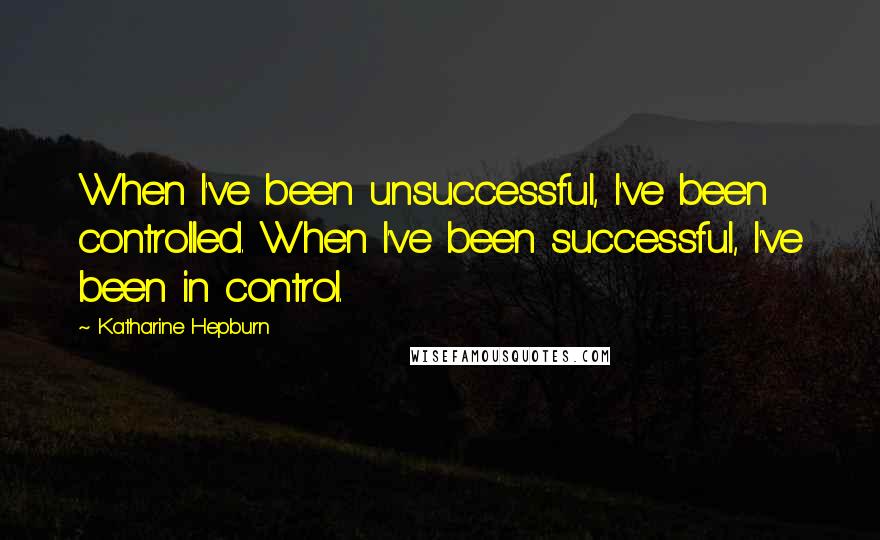 Katharine Hepburn Quotes: When I've been unsuccessful, I've been controlled. When I've been successful, I've been in control.