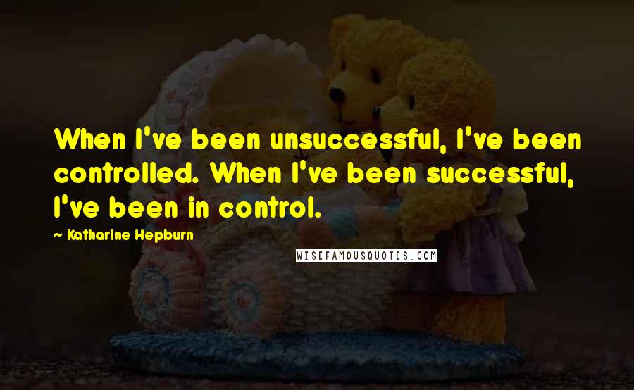 Katharine Hepburn Quotes: When I've been unsuccessful, I've been controlled. When I've been successful, I've been in control.