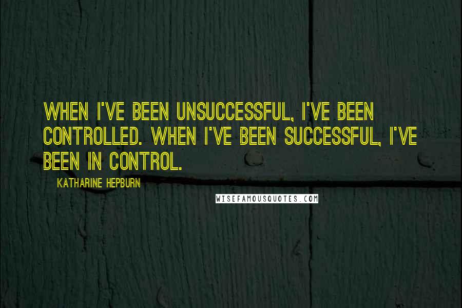 Katharine Hepburn Quotes: When I've been unsuccessful, I've been controlled. When I've been successful, I've been in control.