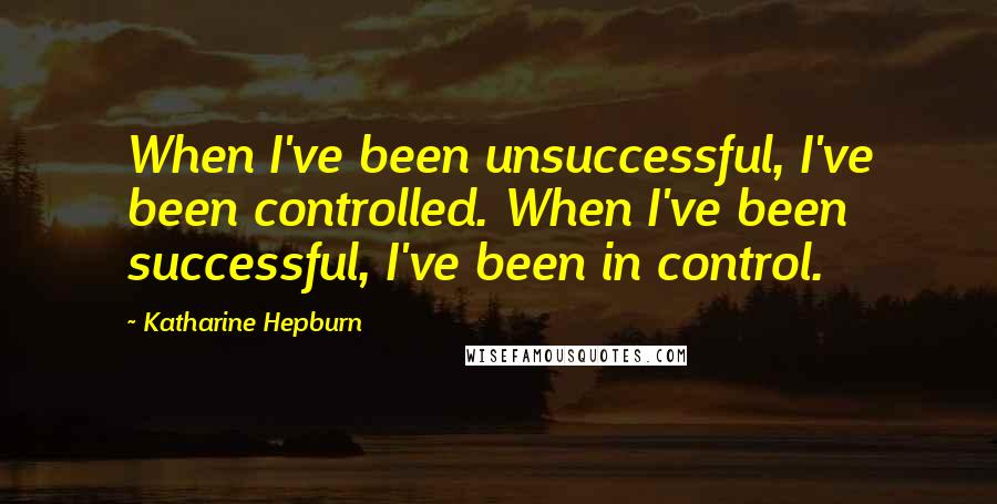 Katharine Hepburn Quotes: When I've been unsuccessful, I've been controlled. When I've been successful, I've been in control.