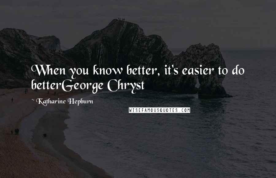 Katharine Hepburn Quotes: When you know better, it's easier to do betterGeorge Chryst