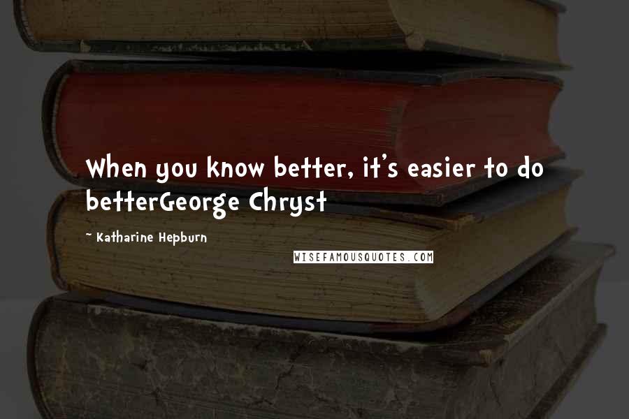 Katharine Hepburn Quotes: When you know better, it's easier to do betterGeorge Chryst