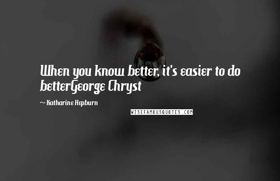 Katharine Hepburn Quotes: When you know better, it's easier to do betterGeorge Chryst