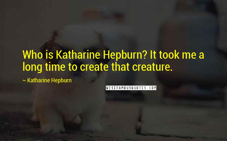 Katharine Hepburn Quotes: Who is Katharine Hepburn? It took me a long time to create that creature.