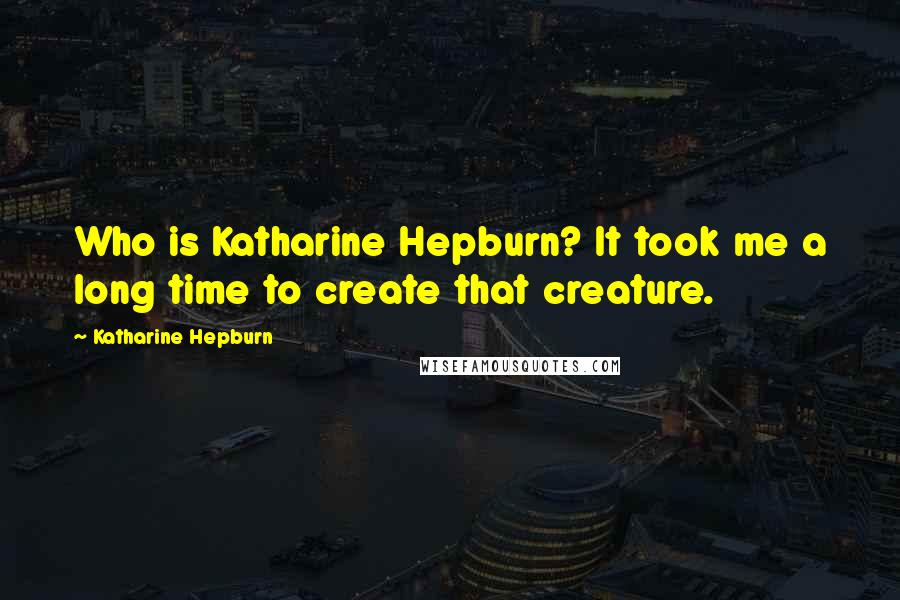 Katharine Hepburn Quotes: Who is Katharine Hepburn? It took me a long time to create that creature.