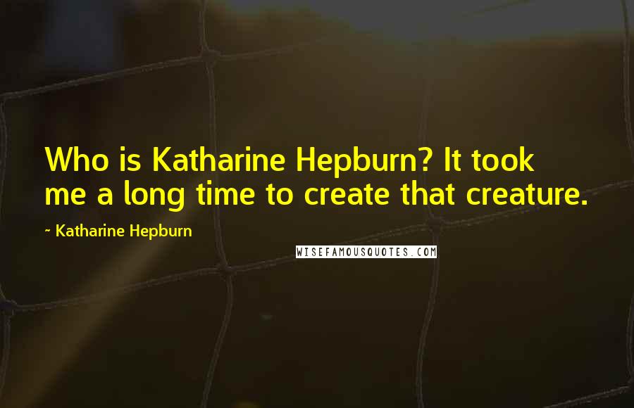 Katharine Hepburn Quotes: Who is Katharine Hepburn? It took me a long time to create that creature.