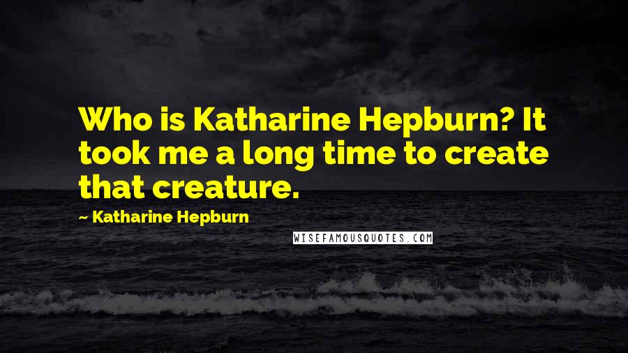 Katharine Hepburn Quotes: Who is Katharine Hepburn? It took me a long time to create that creature.