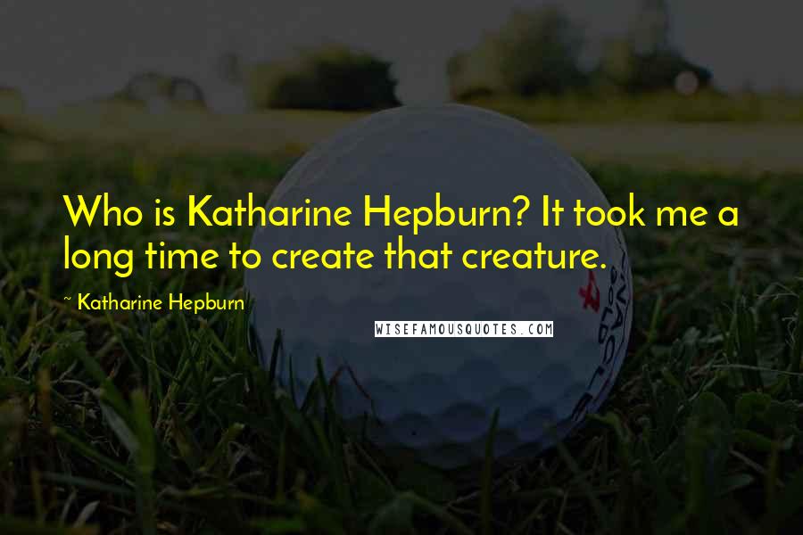 Katharine Hepburn Quotes: Who is Katharine Hepburn? It took me a long time to create that creature.
