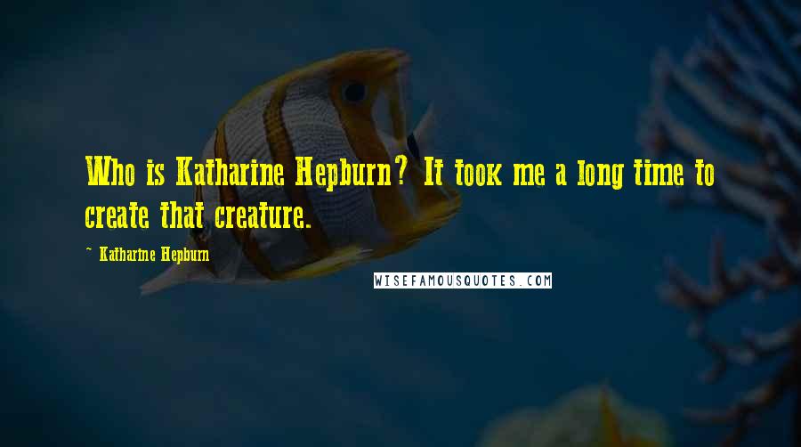 Katharine Hepburn Quotes: Who is Katharine Hepburn? It took me a long time to create that creature.