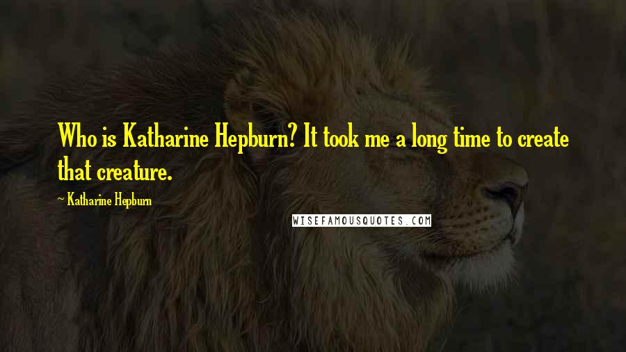 Katharine Hepburn Quotes: Who is Katharine Hepburn? It took me a long time to create that creature.