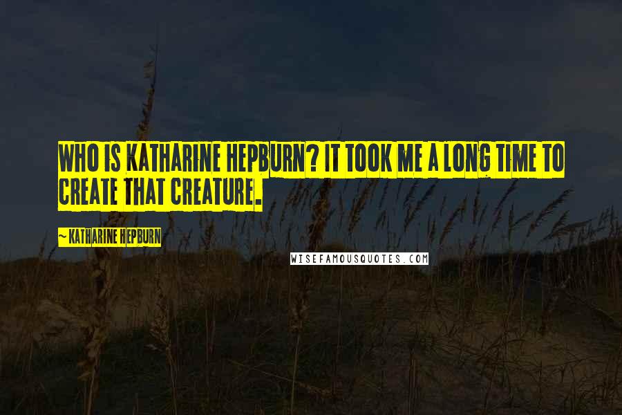 Katharine Hepburn Quotes: Who is Katharine Hepburn? It took me a long time to create that creature.