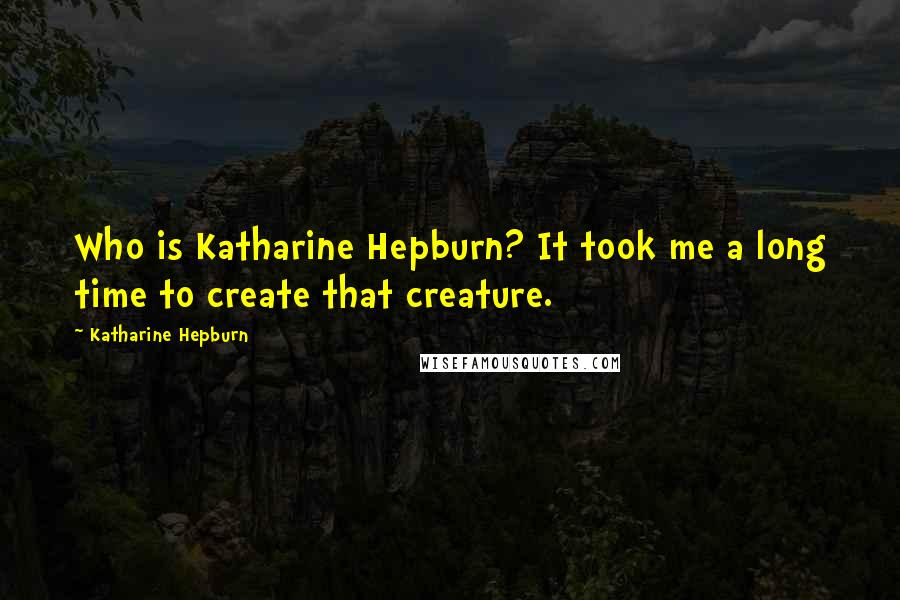 Katharine Hepburn Quotes: Who is Katharine Hepburn? It took me a long time to create that creature.