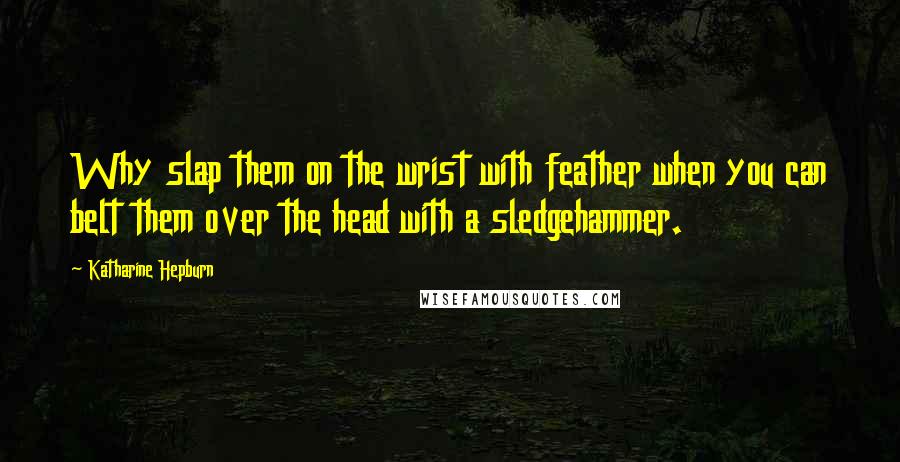 Katharine Hepburn Quotes: Why slap them on the wrist with feather when you can belt them over the head with a sledgehammer.