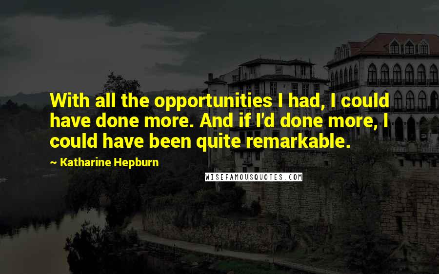 Katharine Hepburn Quotes: With all the opportunities I had, I could have done more. And if I'd done more, I could have been quite remarkable.