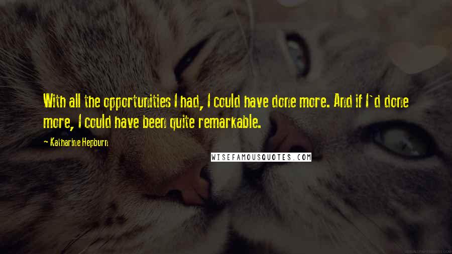 Katharine Hepburn Quotes: With all the opportunities I had, I could have done more. And if I'd done more, I could have been quite remarkable.