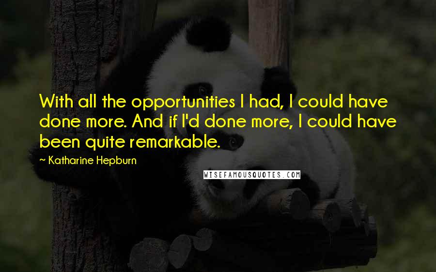 Katharine Hepburn Quotes: With all the opportunities I had, I could have done more. And if I'd done more, I could have been quite remarkable.