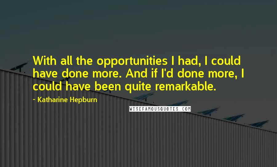 Katharine Hepburn Quotes: With all the opportunities I had, I could have done more. And if I'd done more, I could have been quite remarkable.