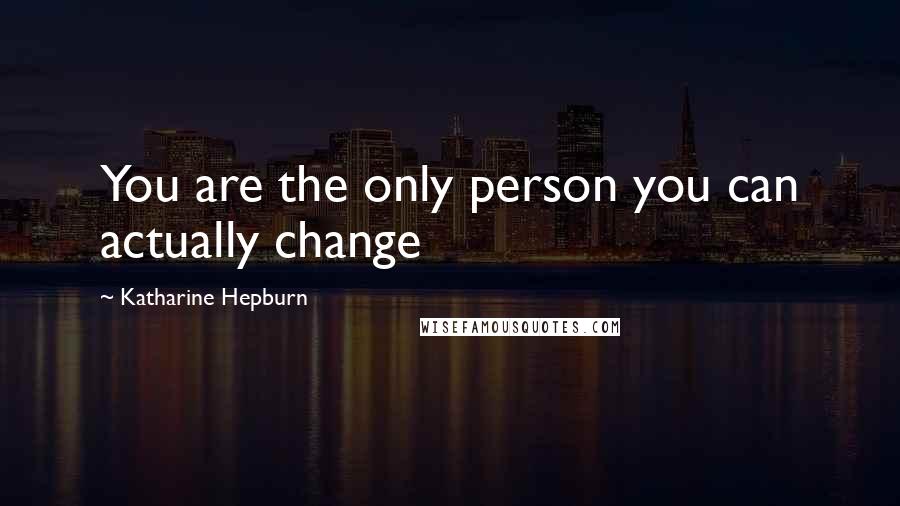 Katharine Hepburn Quotes: You are the only person you can actually change