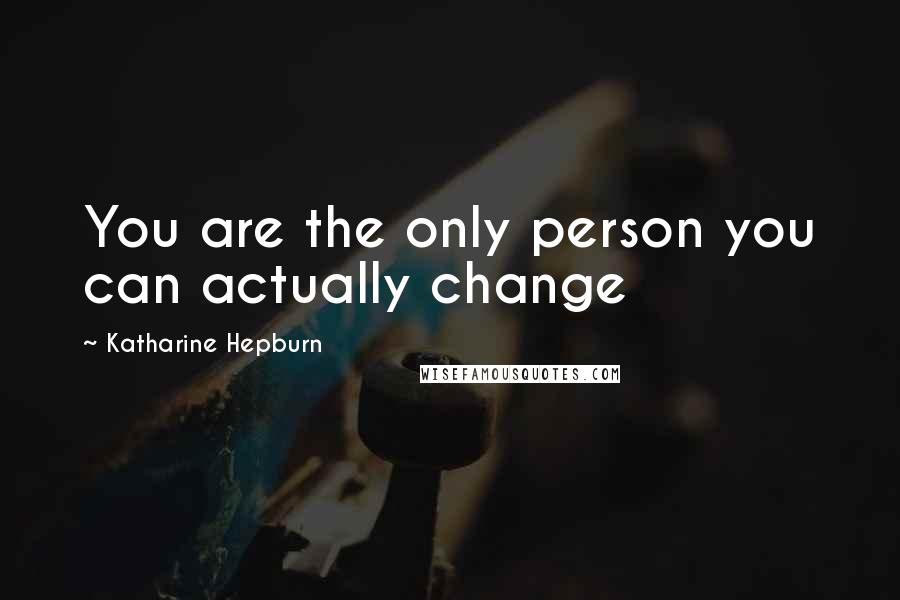 Katharine Hepburn Quotes: You are the only person you can actually change