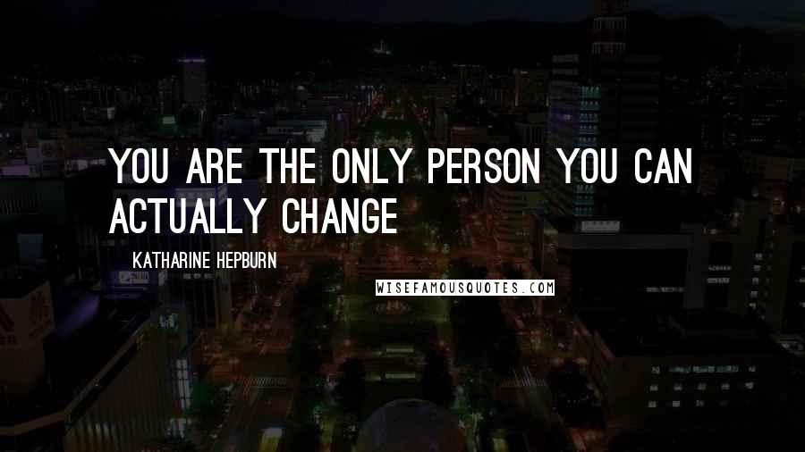 Katharine Hepburn Quotes: You are the only person you can actually change