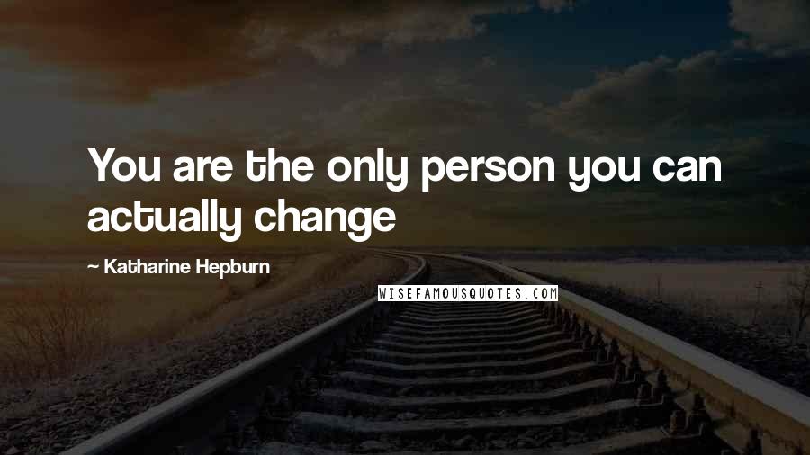 Katharine Hepburn Quotes: You are the only person you can actually change