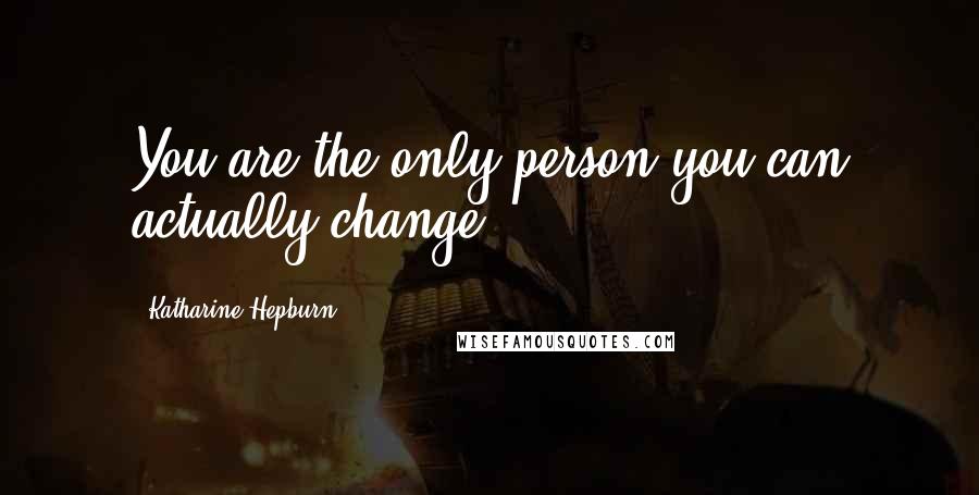 Katharine Hepburn Quotes: You are the only person you can actually change