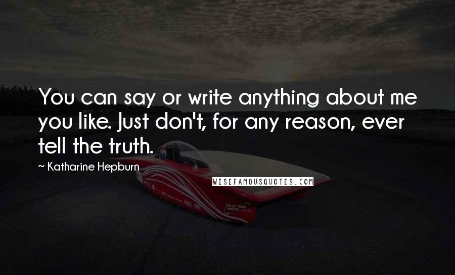 Katharine Hepburn Quotes: You can say or write anything about me you like. Just don't, for any reason, ever tell the truth.